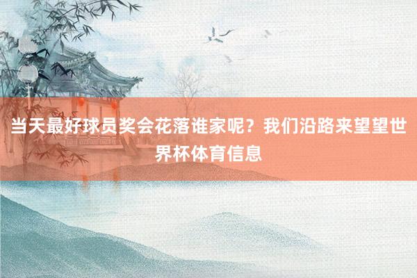 当天最好球员奖会花落谁家呢？我们沿路来望望世界杯体育信息