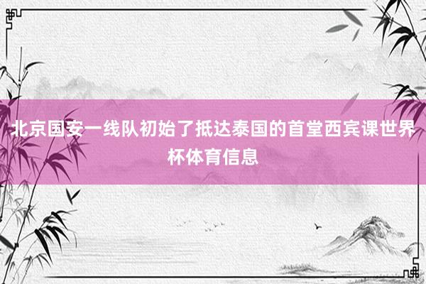 北京国安一线队初始了抵达泰国的首堂西宾课世界杯体育信息