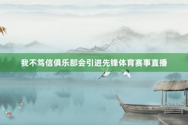 我不笃信俱乐部会引进先锋体育赛事直播