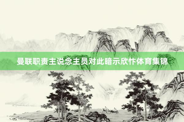 曼联职责主说念主员对此暗示欣忭体育集锦