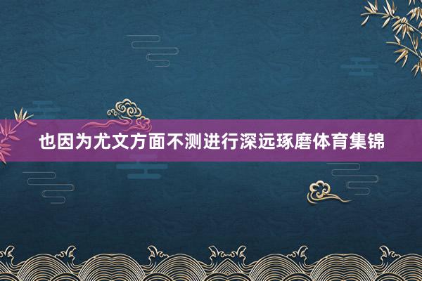 也因为尤文方面不测进行深远琢磨体育集锦