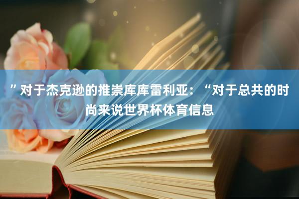 ”对于杰克逊的推崇库库雷利亚：“对于总共的时尚来说世界杯体育信息