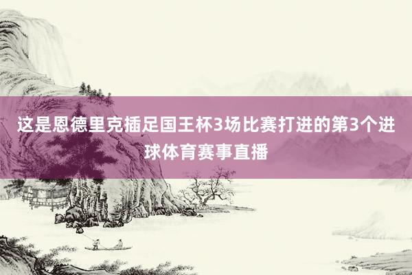 这是恩德里克插足国王杯3场比赛打进的第3个进球体育赛事直播
