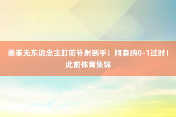 墨菲无东说念主盯防补射到手！阿森纳0-1过时！此前体育集锦