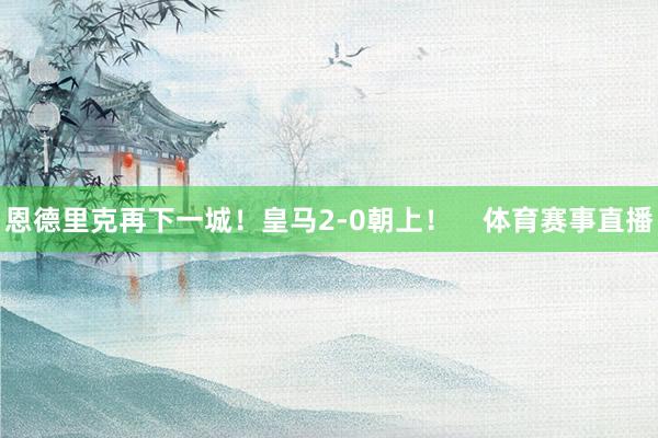 恩德里克再下一城！皇马2-0朝上！    体育赛事直播
