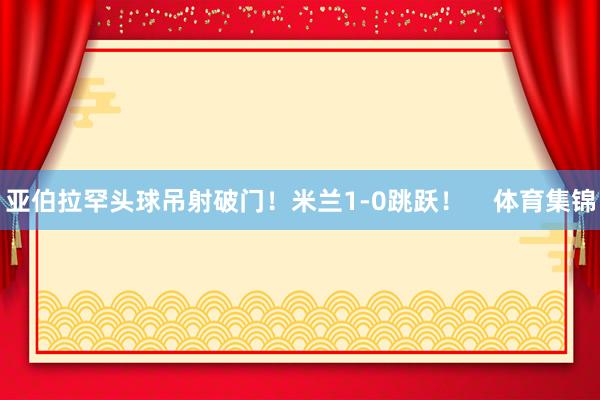 亚伯拉罕头球吊射破门！米兰1-0跳跃！    体育集锦