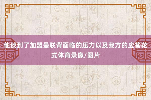 他谈到了加盟曼联背面临的压力以及我方的应答花式体育录像/图片