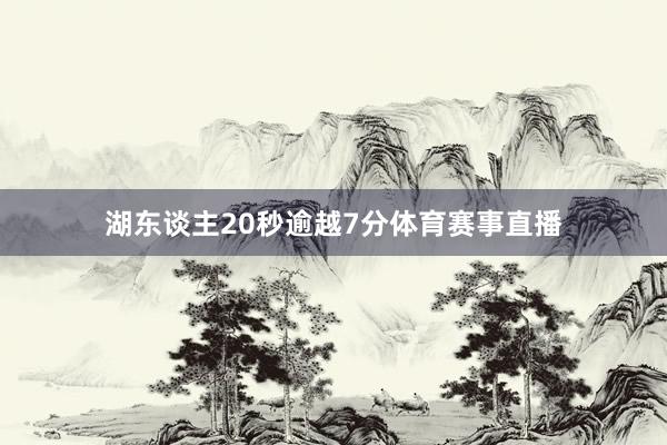湖东谈主20秒逾越7分体育赛事直播