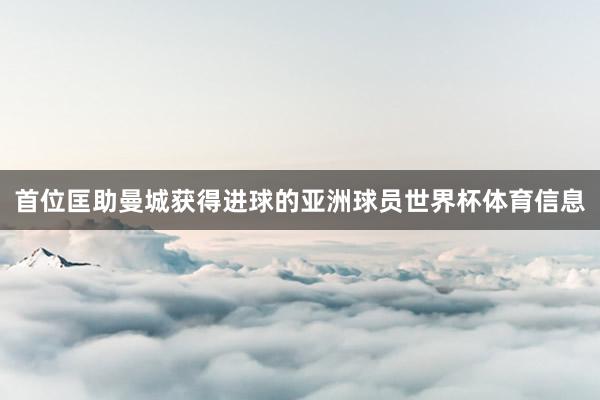 首位匡助曼城获得进球的亚洲球员世界杯体育信息