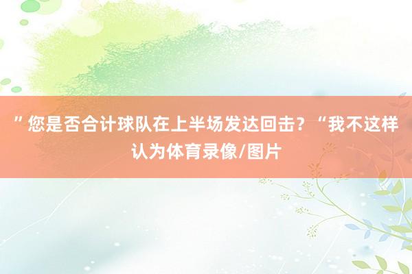 ”您是否合计球队在上半场发达回击？“我不这样认为体育录像/图片