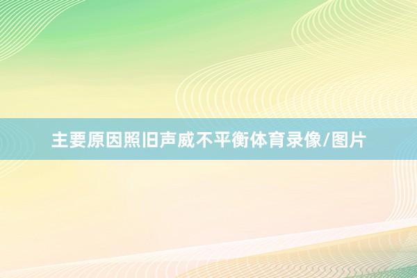 主要原因照旧声威不平衡体育录像/图片
