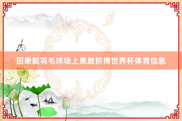 田秉毅羽毛球场上果敢拼搏世界杯体育信息