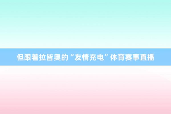 但跟着拉皆奥的“友情充电”体育赛事直播