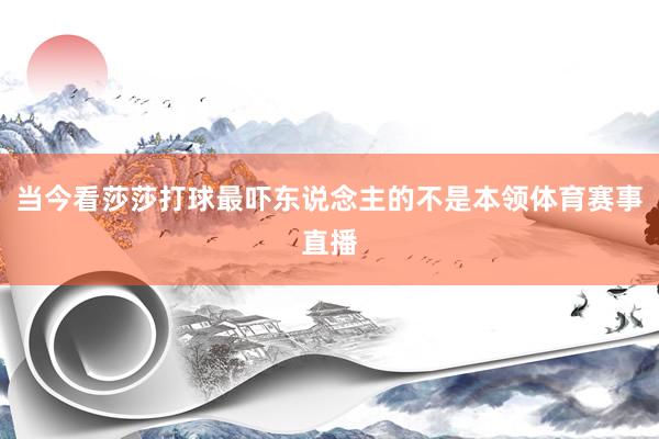 当今看莎莎打球最吓东说念主的不是本领体育赛事直播