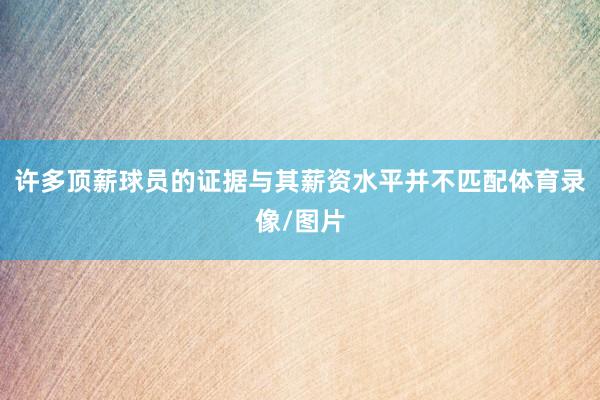 许多顶薪球员的证据与其薪资水平并不匹配体育录像/图片