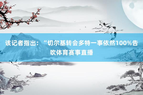 该记者指出：“切尔基转会多特一事依然100%告吹体育赛事直播
