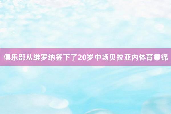 俱乐部从维罗纳签下了20岁中场贝拉亚内体育集锦