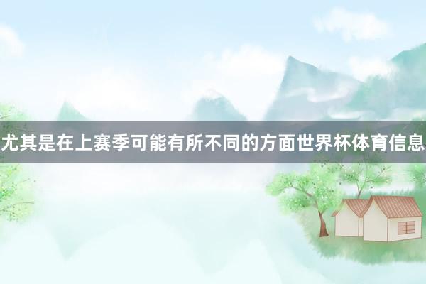 尤其是在上赛季可能有所不同的方面世界杯体育信息