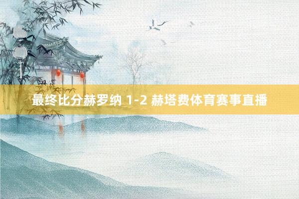 最终比分赫罗纳 1-2 赫塔费体育赛事直播
