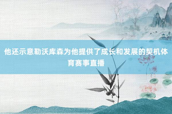 他还示意勒沃库森为他提供了成长和发展的契机体育赛事直播