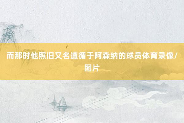 而那时他照旧又名遵循于阿森纳的球员体育录像/图片