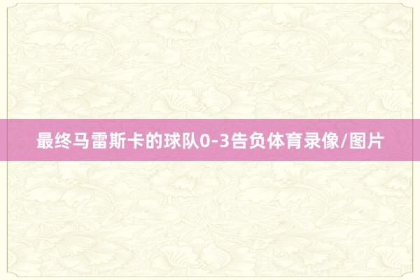 最终马雷斯卡的球队0-3告负体育录像/图片