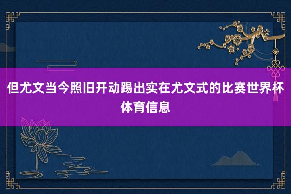 但尤文当今照旧开动踢出实在尤文式的比赛世界杯体育信息