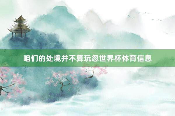 咱们的处境并不算玩忽世界杯体育信息