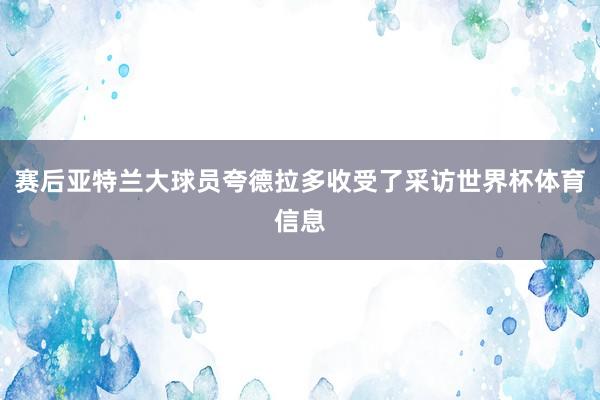 赛后亚特兰大球员夸德拉多收受了采访世界杯体育信息