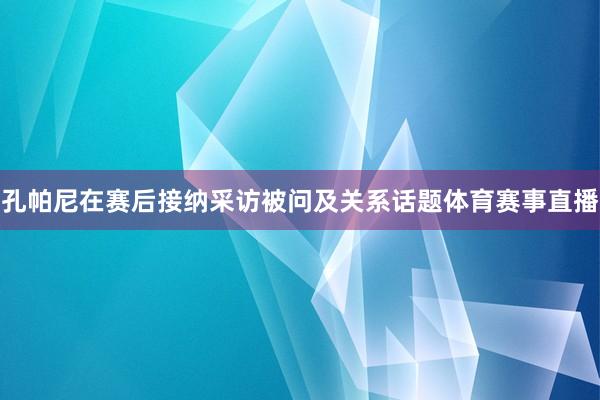 孔帕尼在赛后接纳采访被问及关系话题体育赛事直播