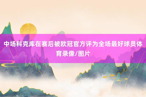 中场科克库在赛后被欧冠官方评为全场最好球员体育录像/图片