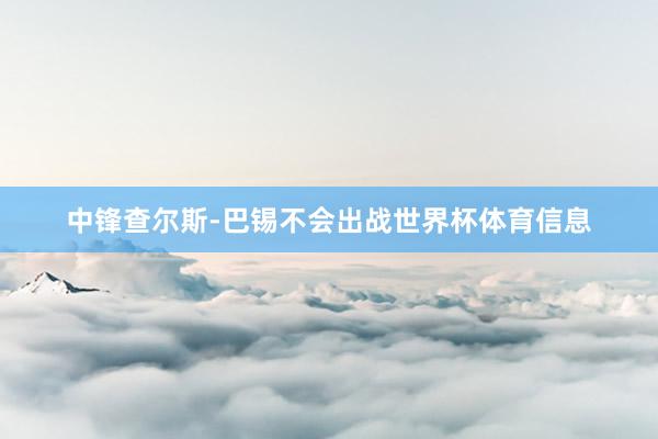 中锋查尔斯-巴锡不会出战世界杯体育信息