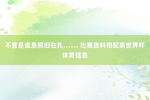 不管是遑急照旧驻扎…… 比赛质料相配高世界杯体育信息