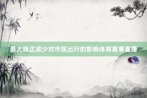 最大端正减少对市民出行的影响体育赛事直播