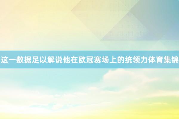 这一数据足以解说他在欧冠赛场上的统领力体育集锦