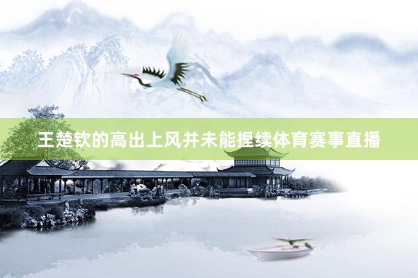 王楚钦的高出上风并未能捏续体育赛事直播