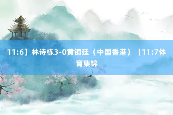11:6】林诗栋3-0黄镇廷（中国香港）【11:7体育集锦