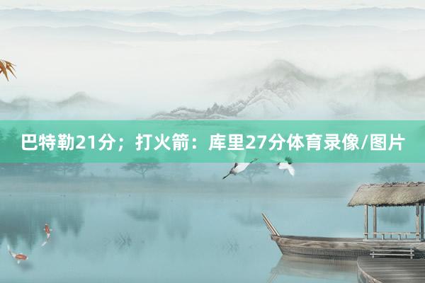 巴特勒21分；打火箭：库里27分体育录像/图片