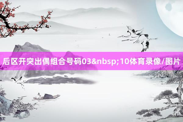 后区开突出偶组合号码03&nbsp;10体育录像/图片