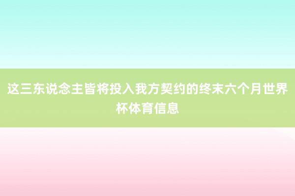 这三东说念主皆将投入我方契约的终末六个月世界杯体育信息