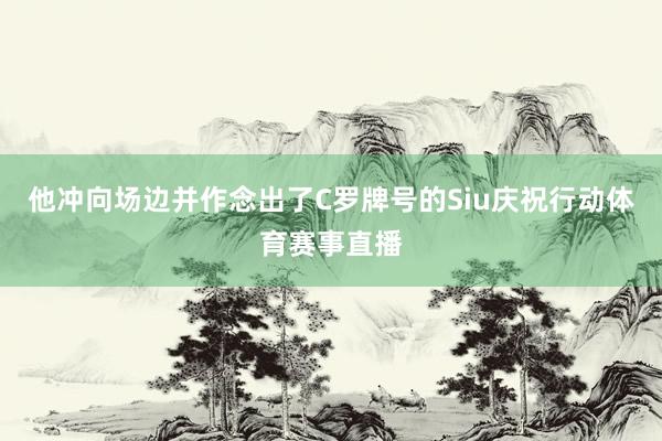 他冲向场边并作念出了C罗牌号的Siu庆祝行动体育赛事直播
