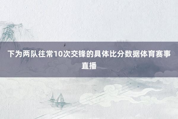下为两队往常10次交锋的具体比分数据体育赛事直播