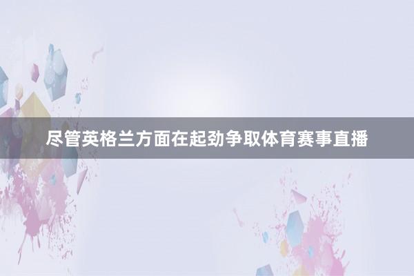 尽管英格兰方面在起劲争取体育赛事直播