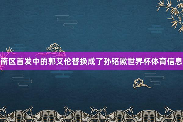 南区首发中的郭艾伦替换成了孙铭徽世界杯体育信息