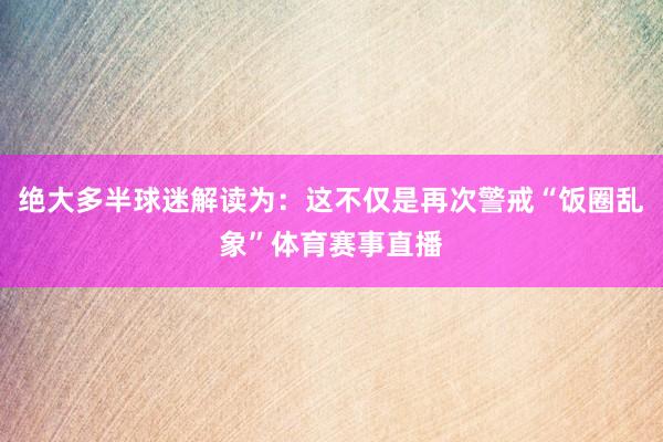 绝大多半球迷解读为：这不仅是再次警戒“饭圈乱象”体育赛事直播