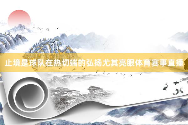 止境是球队在热切端的弘扬尤其亮眼体育赛事直播