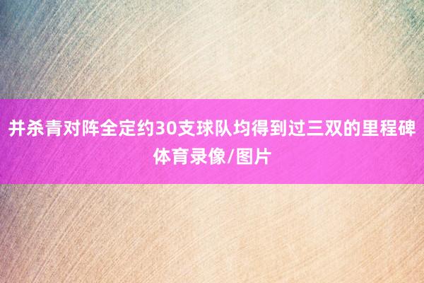 并杀青对阵全定约30支球队均得到过三双的里程碑体育录像/图片
