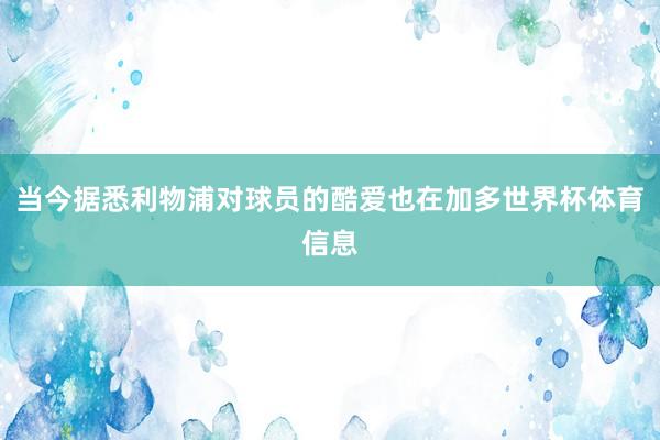 当今据悉利物浦对球员的酷爱也在加多世界杯体育信息