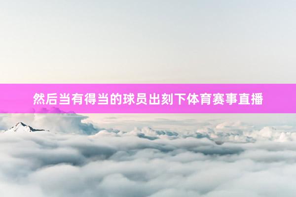 然后当有得当的球员出刻下体育赛事直播