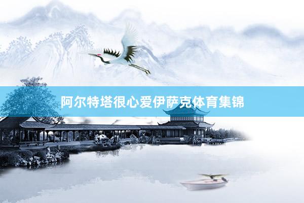 阿尔特塔很心爱伊萨克体育集锦